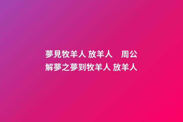 夢見牧羊人 放羊人　周公解夢之夢到牧羊人 放羊人